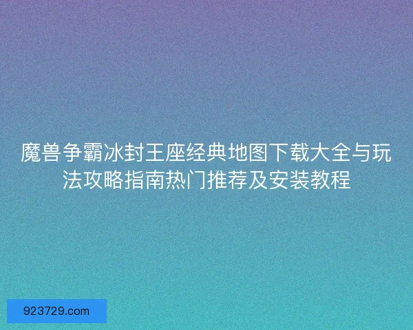 魔兽争霸冰封王座经典地图下载大全与玩法攻略指南热门推荐及安装教程