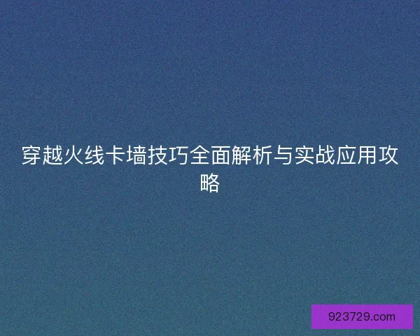 穿越火线卡墙技巧全面解析与实战应用攻略
