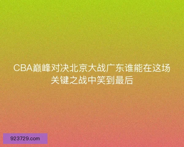 CBA巅峰对决北京大战广东谁能在这场关键之战中笑到最后