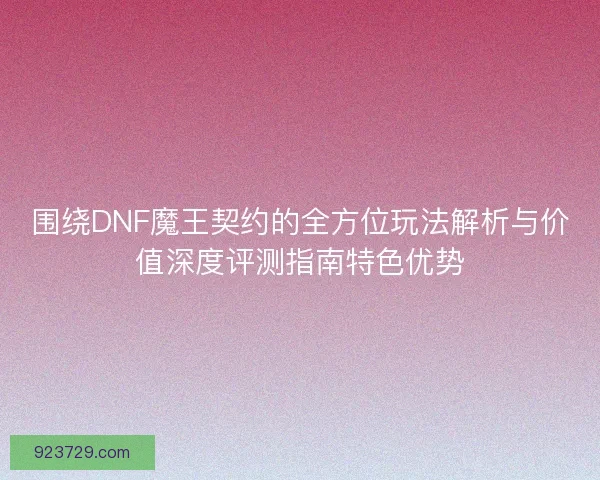 围绕DNF魔王契约的全方位玩法解析与价值深度评测指南特色优势