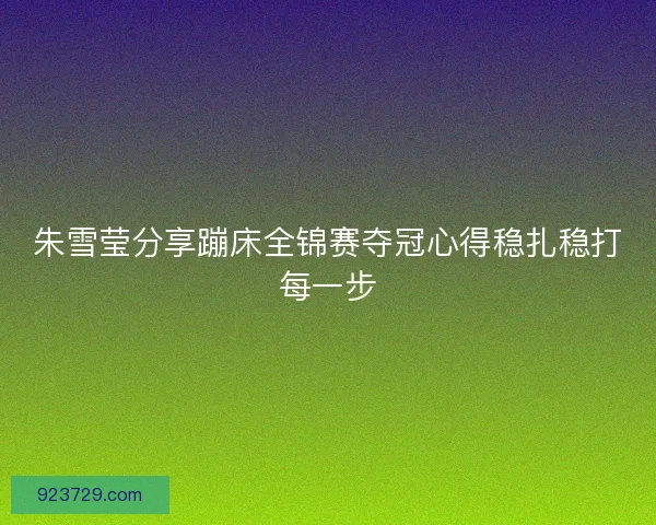 朱雪莹分享蹦床全锦赛夺冠心得稳扎稳打每一步